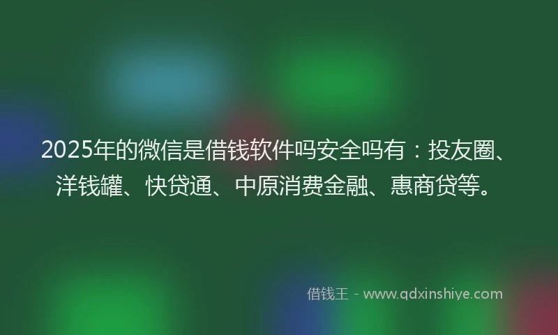 2025年的微信是借钱软件吗安全吗有：投友圈、洋钱罐、快贷通、中原消费金融、惠商贷等。