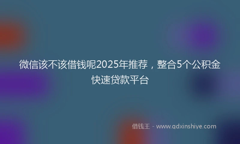 微信该不该借钱呢2025年推荐，整合5个公积金快速贷款平台