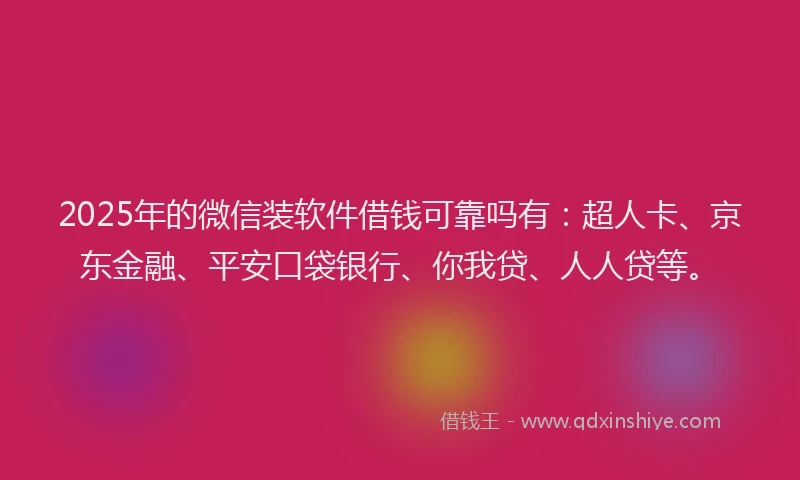 2025年的微信装软件借钱可靠吗有：超人卡、京东金融、平安口袋银行、你我贷、人人贷等。