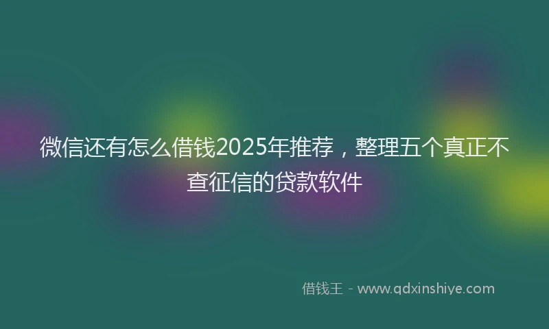 微信还有怎么借钱2025年推荐，整理五个真正不查征信的贷款软件