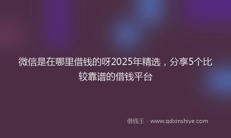 微信是在哪里借钱的呀2025年精选，分享5个比较靠谱的借钱平台