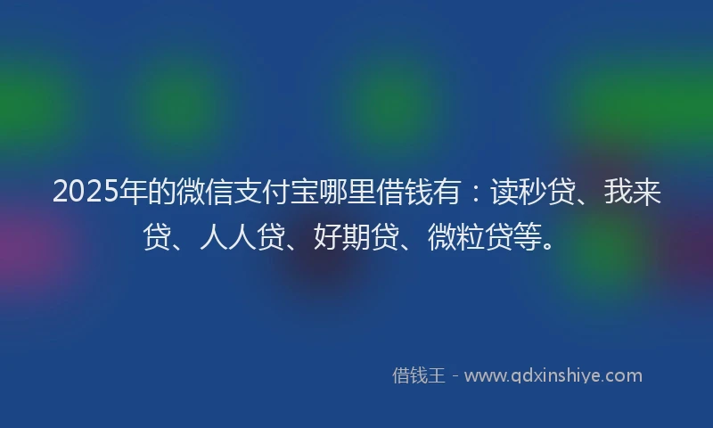 2025年的微信支付宝哪里借钱有：读秒贷、我来贷、人人贷、好期贷、微粒贷等。