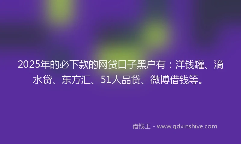 2025年的必下款的网贷口子黑户有：洋钱罐、滴水贷、东方汇、51人品贷、微博借钱等。