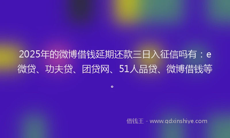 2025年的微博借钱延期还款三日入征信吗有：e微贷、功夫贷、团贷网、51人品贷、微博借钱等。