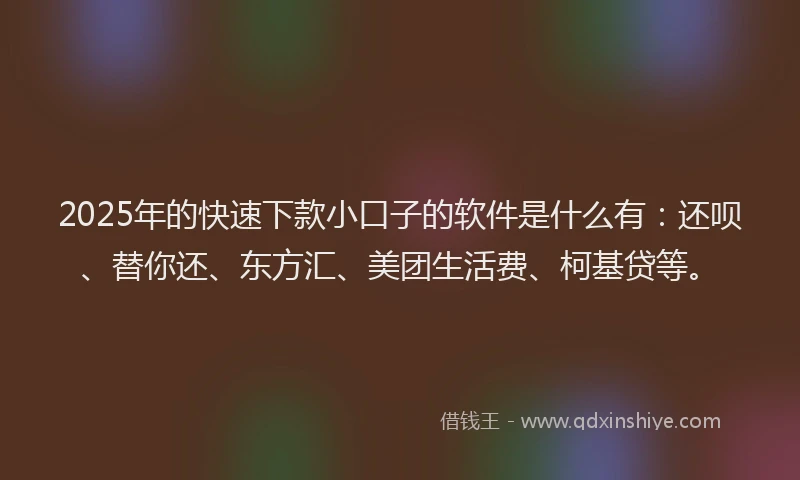 2025年的快速下款小口子的软件是什么有：还呗、替你还、东方汇、美团生活费、柯基贷等。