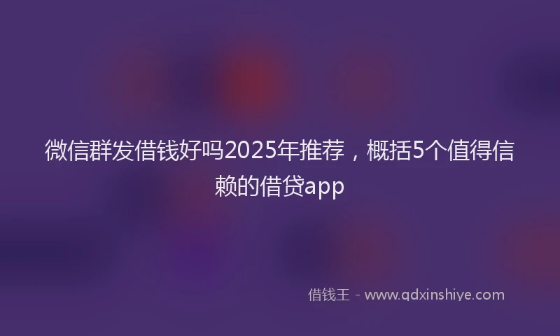 微信群发借钱好吗2025年推荐，概括5个值得信赖的借贷app