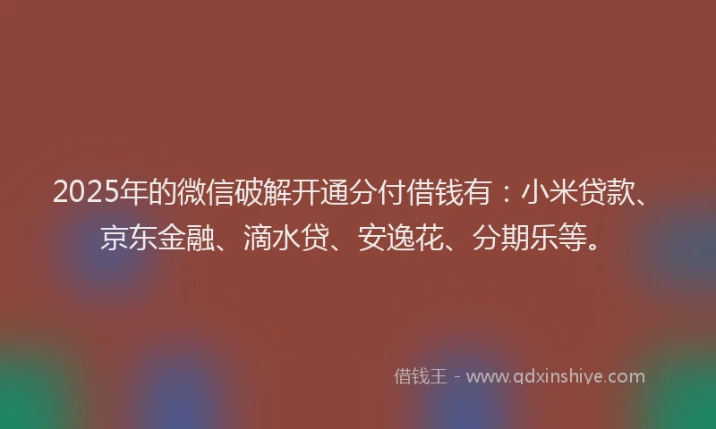 2025年的微信破解开通分付借钱有：小米贷款、京东金融、滴水贷、安逸花、分期乐等。