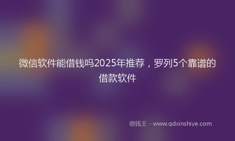 微信软件能借钱吗2025年推荐，罗列5个靠谱的借款软件