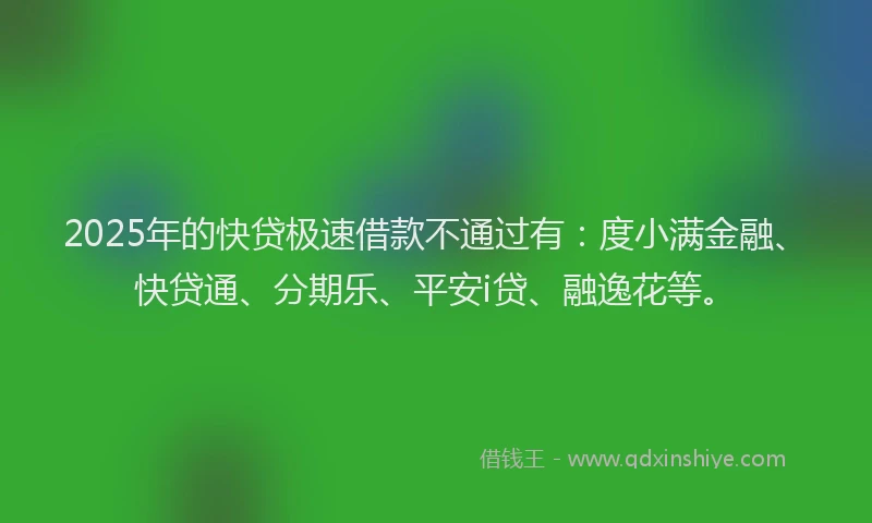2025年的快贷极速借款不通过有：度小满金融、快贷通、分期乐、平安i贷、融逸花等。