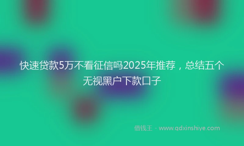 快速贷款5万不看征信吗2025年推荐，总结五个无视黑户下款口子