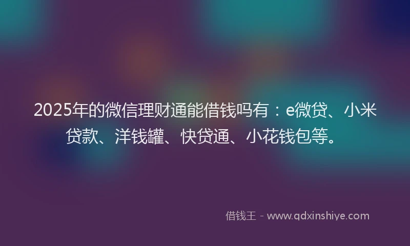 2025年的微信理财通能借钱吗有：e微贷、小米贷款、洋钱罐、快贷通、小花钱包等。