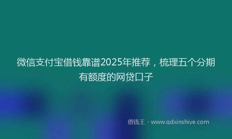 微信支付宝借钱靠谱2025年推荐，梳理五个分期有额度的网贷口子
