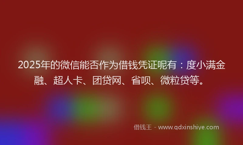 2025年的微信能否作为借钱凭证呢有：度小满金融、超人卡、团贷网、省呗、微粒贷等。
