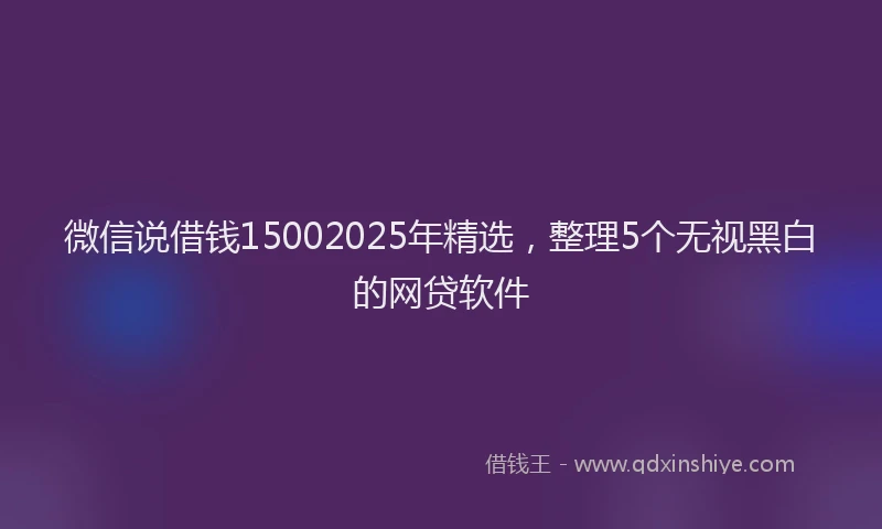 微信说借钱15002025年精选，整理5个无视黑白的网贷软件