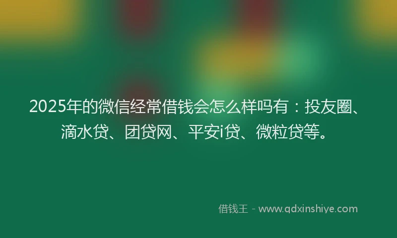 2025年的微信经常借钱会怎么样吗有：投友圈、滴水贷、团贷网、平安i贷、微粒贷等。