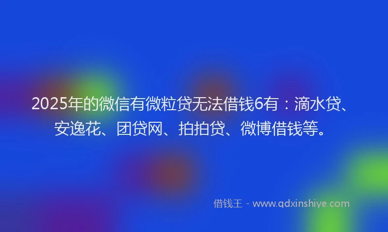 2025年的微信有微粒贷无法借钱6有：滴水贷、安逸花、团贷网、拍拍贷、微博借钱等。