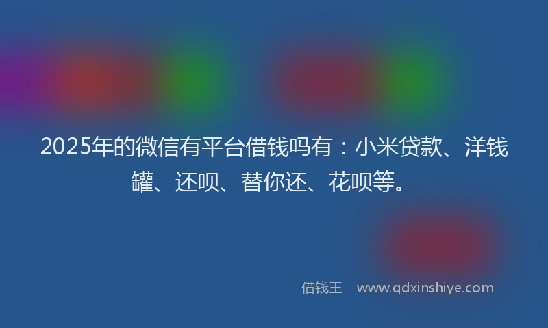 2025年的微信有平台借钱吗有：小米贷款、洋钱罐、还呗、替你还、花呗等。