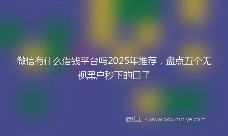 微信有什么借钱平台吗2025年推荐，盘点五个无视黑户秒下的口子