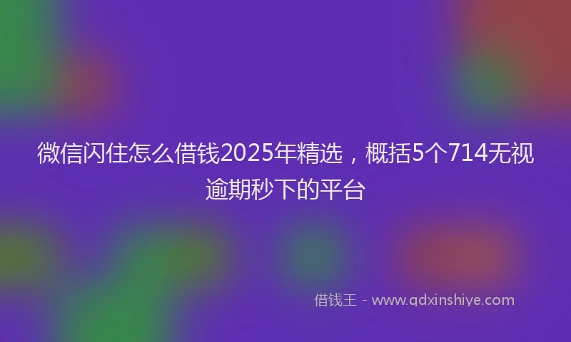 微信闪住怎么借钱2025年精选，概括5个714无视逾期秒下的平台