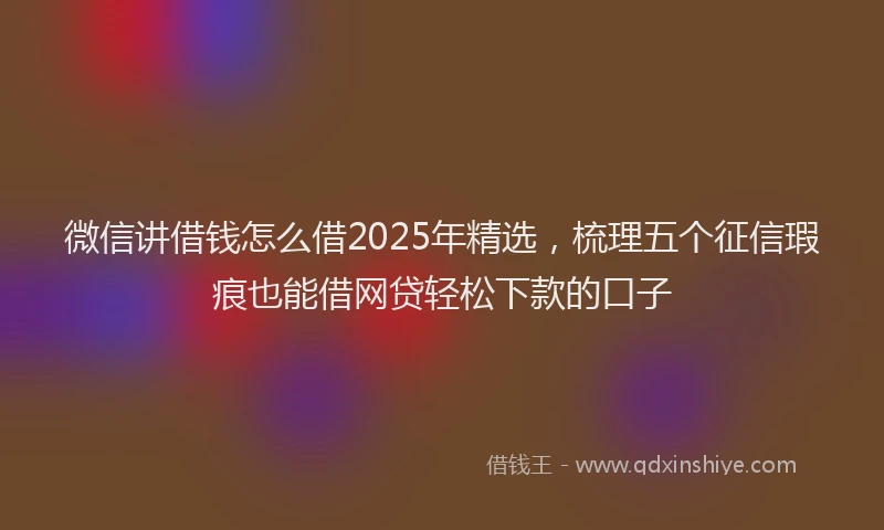 微信讲借钱怎么借2025年精选，梳理五个征信瑕疵也能借网贷轻松下款的口子