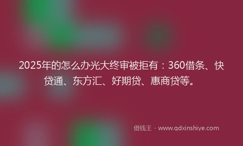 2025年的怎么办光大终审被拒有：360借条、快贷通、东方汇、好期贷、惠商贷等。