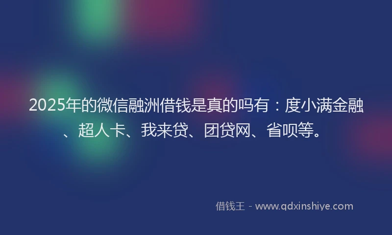 2025年的微信融洲借钱是真的吗有：度小满金融、超人卡、我来贷、团贷网、省呗等。