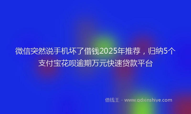微信突然说手机坏了借钱2025年推荐，归纳5个支付宝花呗逾期万元快速贷款平台