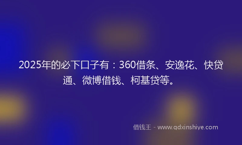 2025年的必下口子有：360借条、安逸花、快贷通、微博借钱、柯基贷等。