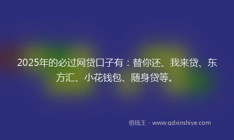 2025年的必过网贷口子有：替你还、我来贷、东方汇、小花钱包、随身贷等。