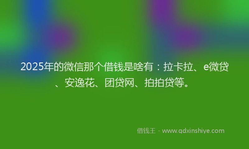 2025年的微信那个借钱是啥有：拉卡拉、e微贷、安逸花、团贷网、拍拍贷等。
