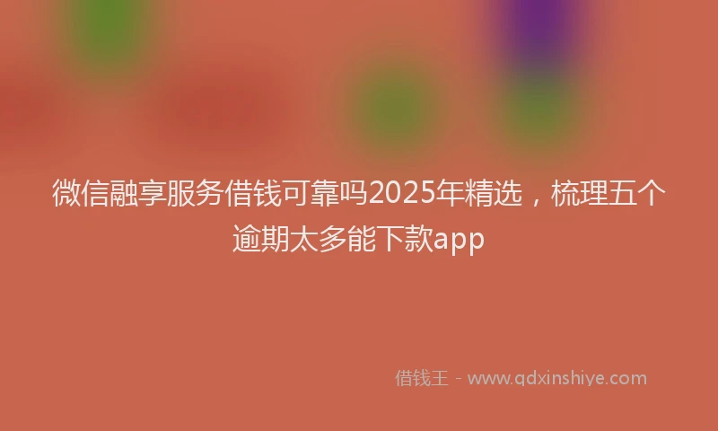 微信融享服务借钱可靠吗2025年精选，梳理五个逾期太多能下款app