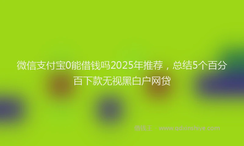 微信支付宝0能借钱吗2025年推荐，总结5个百分百下款无视黑白户网贷