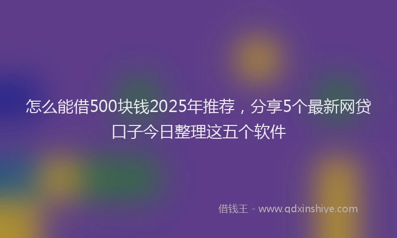 怎么能借500块钱2025年推荐，分享5个最新网贷口子今日整理这五个软件