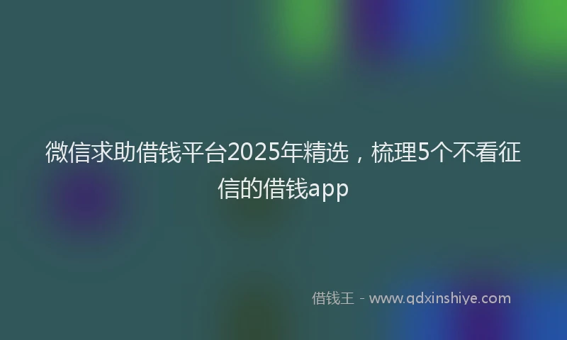 微信求助借钱平台2025年精选，梳理5个不看征信的借钱app