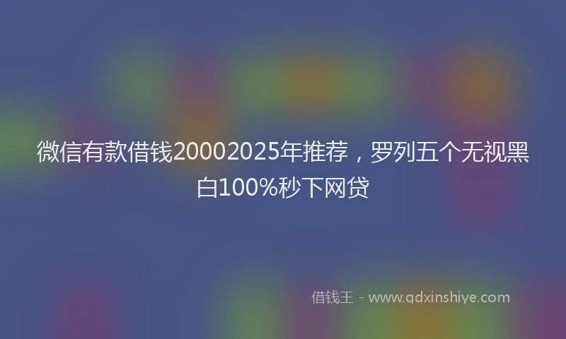 微信有款借钱20002025年推荐，罗列五个无视黑白100%秒下网贷