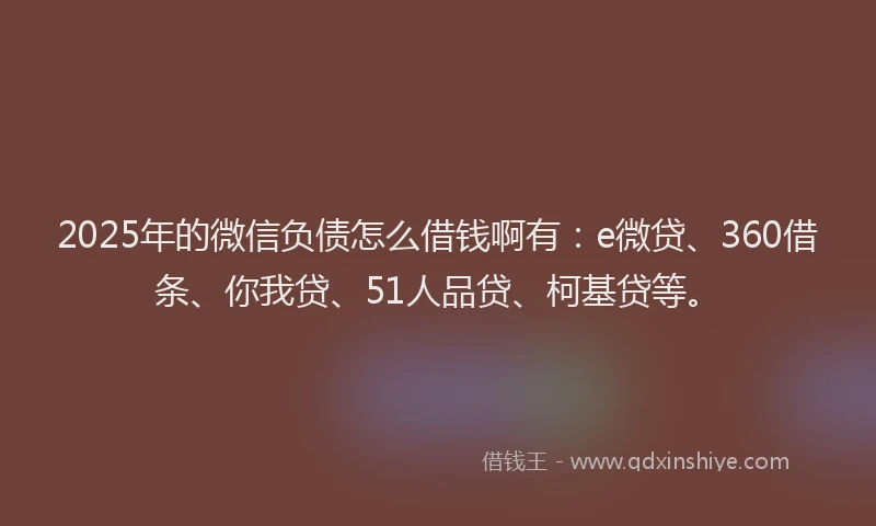 2025年的微信负债怎么借钱啊有：e微贷、360借条、你我贷、51人品贷、柯基贷等。