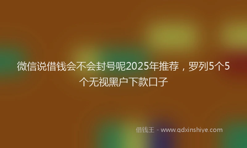 微信说借钱会不会封号呢2025年推荐，罗列5个5个无视黑户下款口子