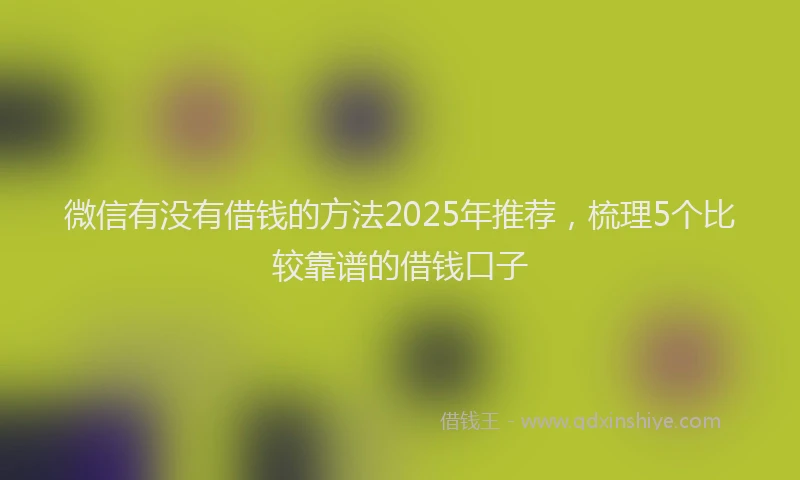 微信有没有借钱的方法2025年推荐，梳理5个比较靠谱的借钱口子