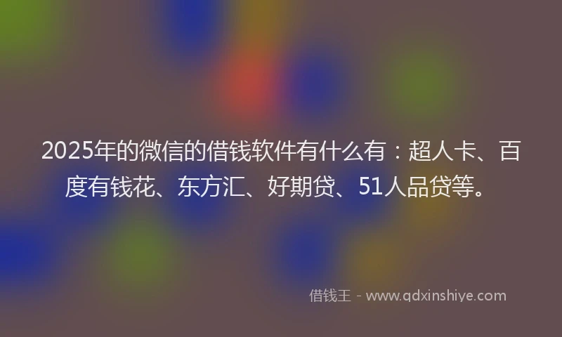 2025年的微信的借钱软件有什么有：超人卡、百度有钱花、东方汇、好期贷、51人品贷等。