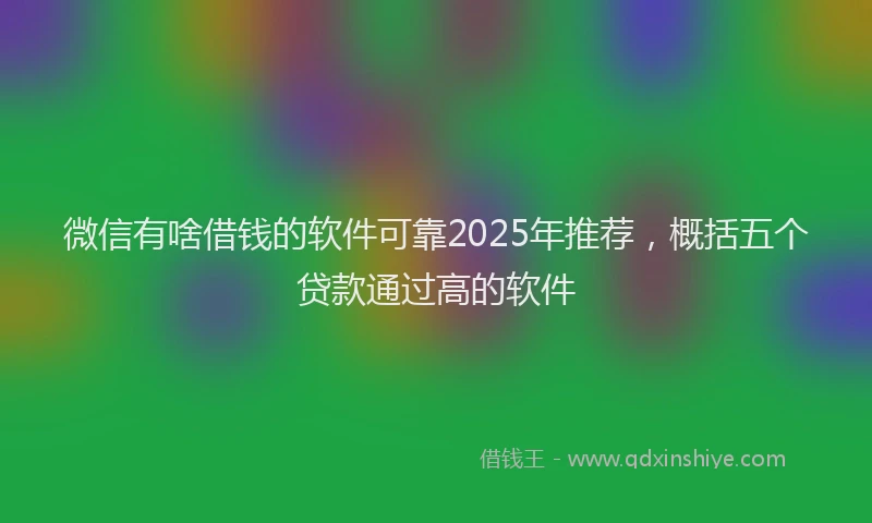 微信有啥借钱的软件可靠2025年推荐，概括五个贷款通过高的软件