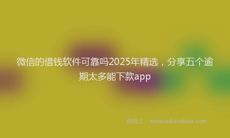 微信的借钱软件可靠吗2025年精选，分享五个逾期太多能下款app