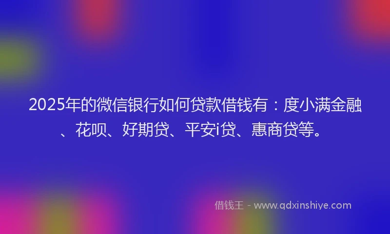 2025年的微信银行如何贷款借钱有：度小满金融、花呗、好期贷、平安i贷、惠商贷等。