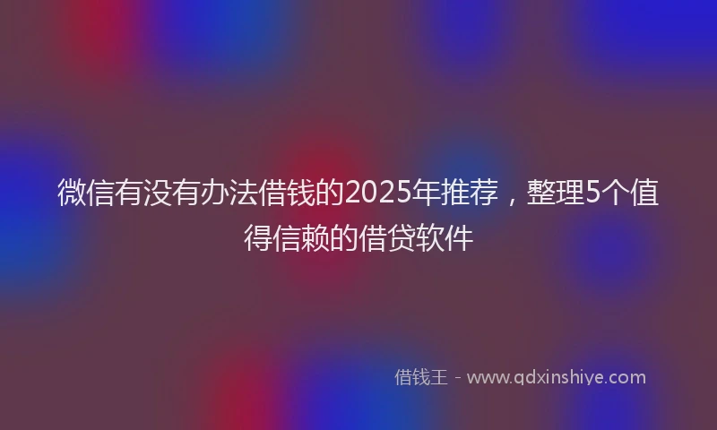 微信有没有办法借钱的2025年推荐，整理5个值得信赖的借贷软件