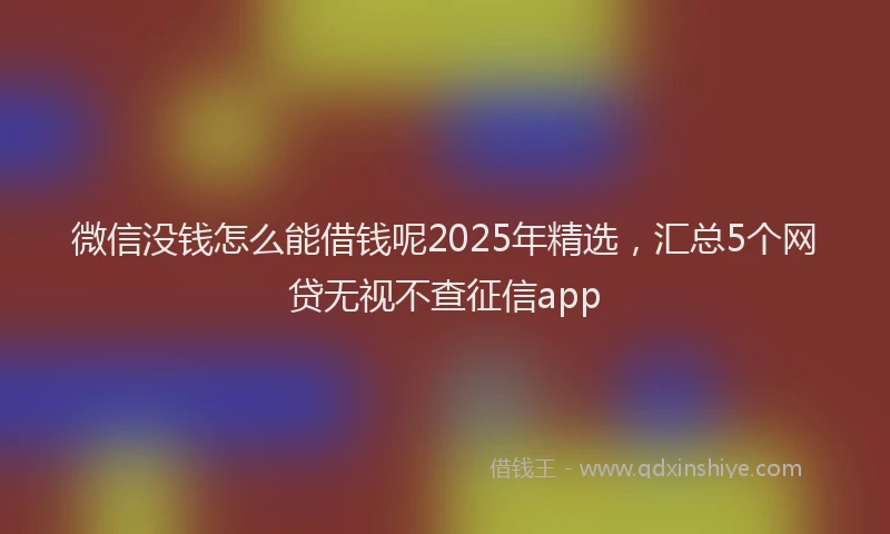 微信没钱怎么能借钱呢2025年精选，汇总5个网贷无视不查征信app
