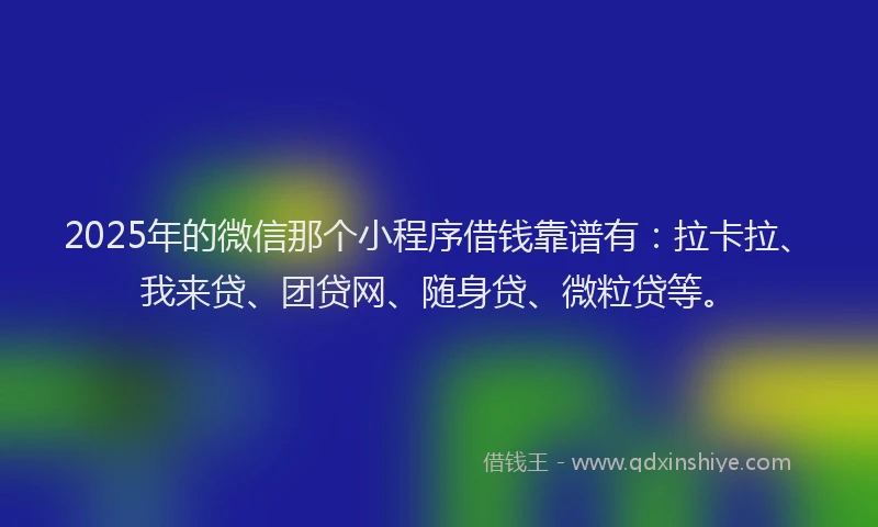 2025年的微信那个小程序借钱靠谱有：拉卡拉、我来贷、团贷网、随身贷、微粒贷等。