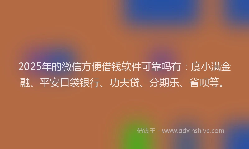 2025年的微信方便借钱软件可靠吗有：度小满金融、平安口袋银行、功夫贷、分期乐、省呗等。