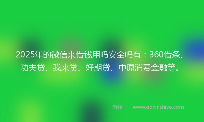 2025年的微信来借钱用吗安全吗有：360借条、功夫贷、我来贷、好期贷、中原消费金融等。