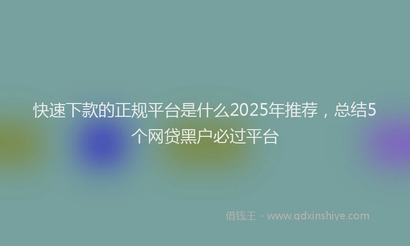 快速下款的正规平台是什么2025年推荐，总结5个网贷黑户必过平台