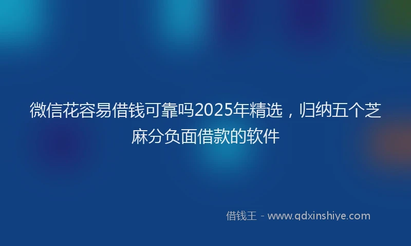 微信花容易借钱可靠吗2025年精选，归纳五个芝麻分负面借款的软件