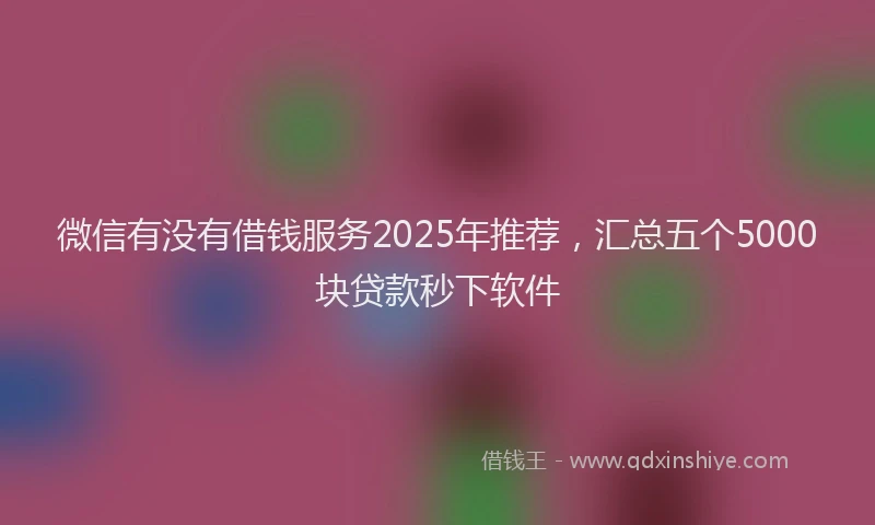 微信有没有借钱服务2025年推荐，汇总五个5000块贷款秒下软件